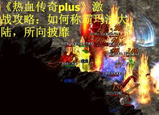 《热血传奇plus》激战攻略：如何称霸玛法大陆，所向披靡