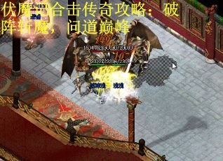 伏魔记合击传奇攻略：破阵斩魔，问道巅峰