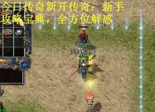 今日传奇新开传奇：新手攻略宝典，全方位解惑