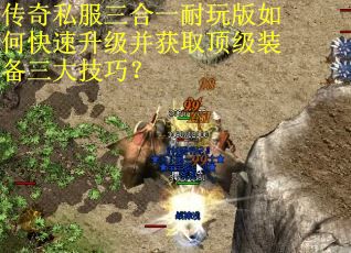 传奇私服三合一耐玩版如何快速升级并获取顶级装备三大技巧？