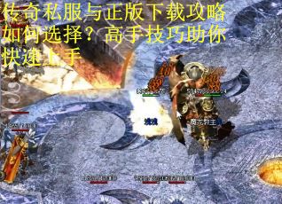 传奇私服与正版下载攻略如何选择？高手技巧助你快速上手