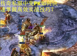 传奇私服中变PK如何快速掌握高效实战技巧？