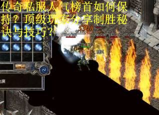 传奇私服人气榜首如何保持？顶级玩家分享制胜秘诀与技巧？
