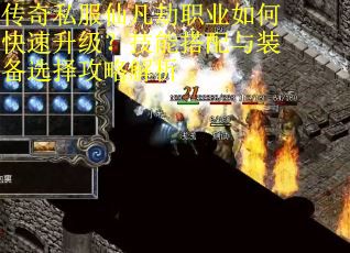 传奇私服仙凡劫职业如何快速升级？技能搭配与装备选择攻略解析