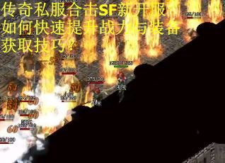 传奇私服合击SF新开服如何快速提升战力与装备获取技巧? 传奇私服合击SF新开服如何快速提升战力与装备获取技巧?