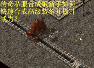 传奇私服合成版新手如何快速合成高级装备并提升战力？