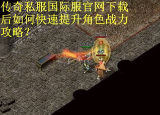 传奇私服国际服官网下载后如何快速提升角色战力攻略？