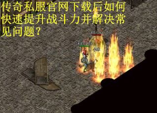 传奇私服官网下载后如何快速提升战斗力并解决常见问题？