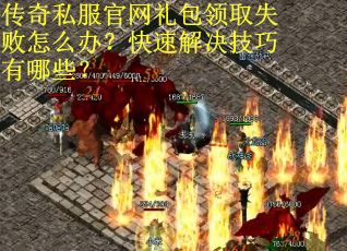 传奇私服官网礼包领取失败怎么办？快速解决技巧有哪些？