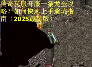 传奇私服开服一条龙全攻略？如何快速上手避坑指南（2025最新版）