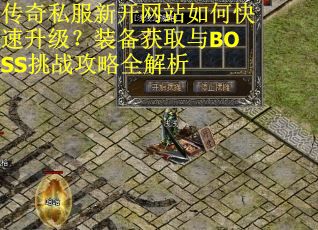 传奇私服新开网站如何快速升级？装备获取与BOSS挑战攻略全解析