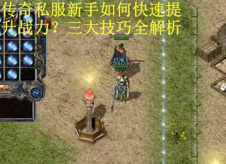 传奇私服新手如何快速提升战力？三大技巧全解析
