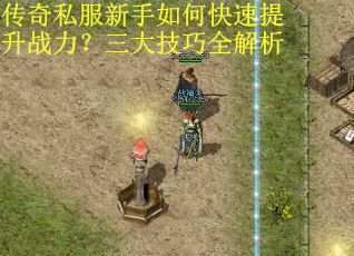传奇私服新手如何快速提升战力?三大技巧全解析 传奇私服新手如何快速提升战力?三大技巧全解析