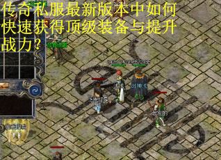 传奇私服最新版本中如何快速获得顶级装备与提升战力? 传奇私服最新版本中如何快速获得顶级装备与提升战力?