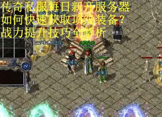 传奇私服每日新开服务器如何快速获取顶级装备?战力提升技巧全解析 传奇私服每日新开服务器如何快速获取顶级装备?战力提升技巧全解析