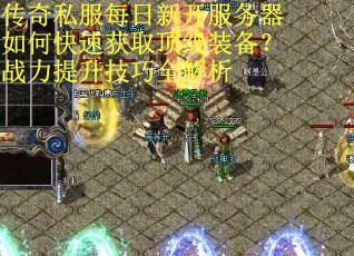 传奇私服每日新开服务器如何快速获取顶级装备?战力提升技巧全解析