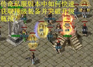 传奇私服版本中如何快速获取顶级装备并突破升级瓶颈？