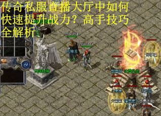 传奇私服直播大厅中如何快速提升战力?高手技巧全解析 传奇私服直播大厅中如何快速提升战力?高手技巧全解析