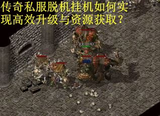 传奇私服脱机挂机如何实现高效升级与资源获取？