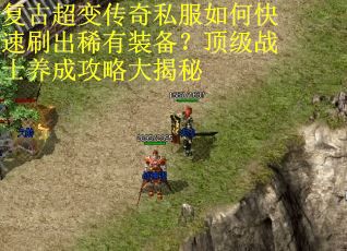 复古超变传奇私服如何快速刷出稀有装备?顶级战士养成攻略大揭秘 复古超变传奇私服如何快速刷出稀有装备?顶级战士养成攻略大揭秘