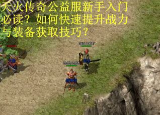 天火传奇公益服新手入门必读?如何快速提升战力与装备获取技巧? 天火传奇公益服新手入门必读?如何快速提升战力与装备获取技巧?