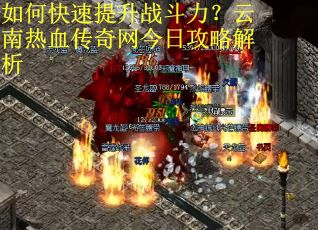 如何快速提升战斗力？云南热血传奇网今日攻略解析