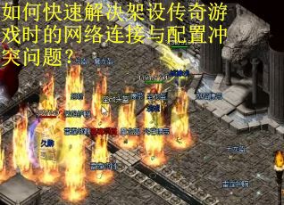 如何快速解决架设传奇游戏时的网络连接与配置冲突问题? 如何快速解决架设传奇游戏时的网络连接与配置冲突问题?