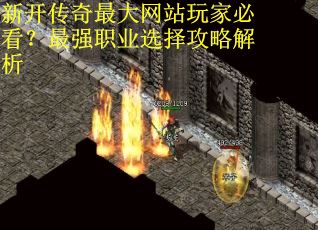 新开传奇最大网站玩家必看?最强职业选择攻略解析 新开传奇最大网站玩家必看?最强职业选择攻略解析