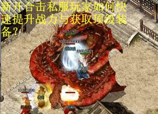 新开合击私服玩家如何快速提升战力与获取顶级装备? 新开合击私服玩家如何快速提升战力与获取顶级装备?