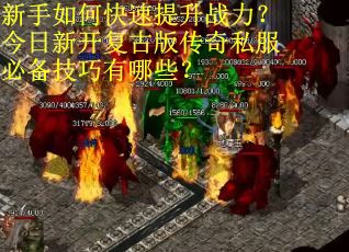 新手如何快速提升战力？今日新开复古版传奇私服必备技巧有哪些？