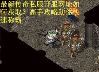 最新传奇私服开服网址如何获取？高手攻略助你快速称霸