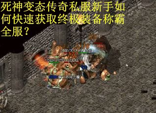 死神变态传奇私服新手如何快速获取终极装备称霸全服？