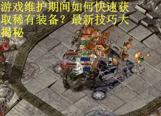 游戏维护期间如何快速获取稀有装备？最新技巧大揭秘