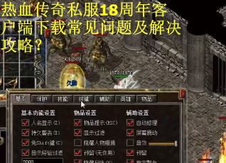 热血传奇私服18周年客户端下载常见问题及解决攻略？