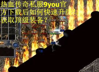 热血传奇私服9you官方下载后如何快速升级与获取顶级装备？