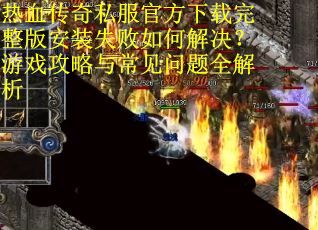 热血传奇私服官方下载完整版安装失败如何解决？游戏攻略与常见问题全解析