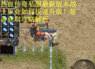 热血传奇私服最新版本战士职业如何快速升级？装备获取攻略解析