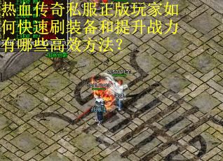 热血传奇私服正版玩家如何快速刷装备和提升战力有哪些高效方法？