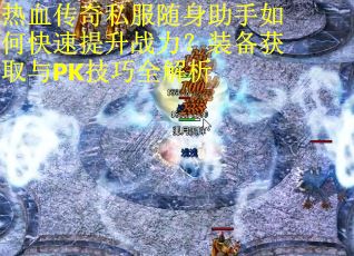 热血传奇私服随身助手如何快速提升战力?装备获取与PK技巧全解析 热血传奇私服随身助手如何快速提升战力?装备获取与PK技巧全解析