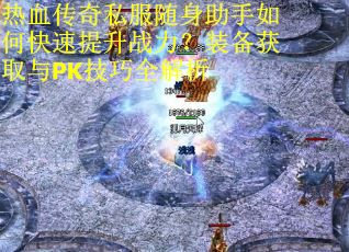 热血传奇私服随身助手如何快速提升战力?装备获取与PK技巧全解析 热血传奇私服随身助手如何快速提升战力?装备获取与PK技巧全解析