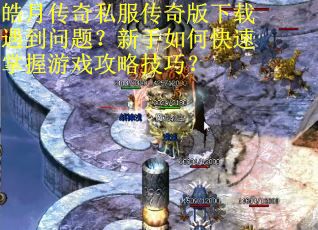 皓月传奇私服传奇版下载遇到问题？新手如何快速掌握游戏攻略技巧？