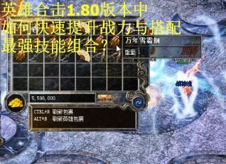 英雄合击1.80版本中如何快速提升战力与搭配最强技能组合? 英雄合击1.80版本中如何快速提升战力与搭配最强技能组合?