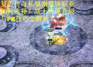 复古传奇私服谢霆锋职业如何选择?战士快速升级与PK技巧全解析? 复古传奇私服谢霆锋职业如何选择?战士快速升级与PK技巧全解析?