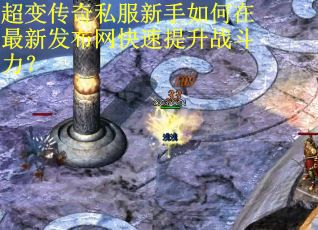 超变传奇私服新手如何在最新发布网快速提升战斗力? 超变传奇私服新手如何在最新发布网快速提升战斗力?