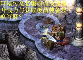 轩辕传奇私服如何快速提升战力与获取极品装备攻略答疑? 轩辕传奇私服如何快速提升战力与获取极品装备攻略答疑?