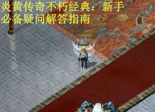 炎黄传奇不朽经典：新手必备疑问解答指南