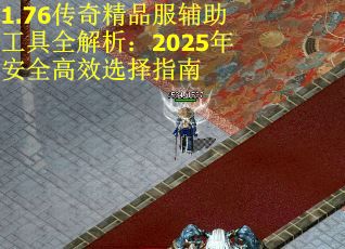 1.76传奇精品服辅助工具全解析：2025年安全高效选择指南