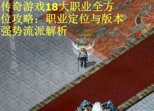 传奇游戏18大职业全方位攻略：职业定位与版本强势流派解析