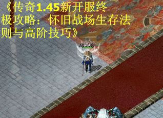 《传奇1.45新开服终极攻略：怀旧战场生存法则与高阶技巧》