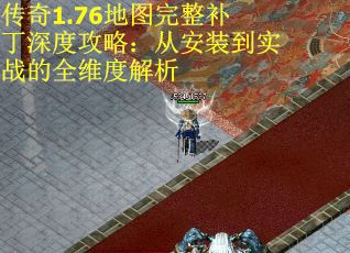 传奇1.76地图完整补丁深度攻略：从安装到实战的全维度解析